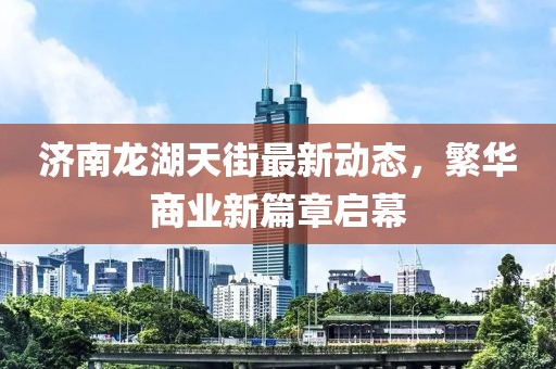 济南龙湖天街最新动态，繁华商业新篇章启幕
