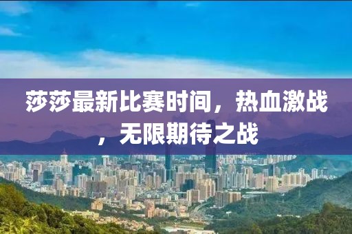 莎莎最新比赛时间，热血激战，无限期待之战