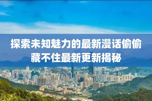 探索未知魅力的最新漫话偷偷藏不住最新更新揭秘