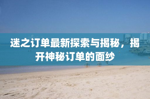 迷之订单最新探索与揭秘，揭开神秘订单的面纱