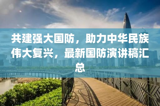 共建强大国防，助力中华民族伟大复兴，最新国防演讲稿汇总
