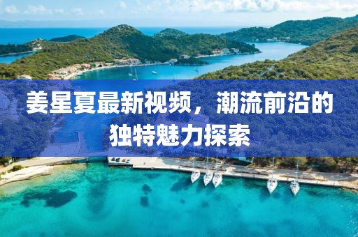 姜星夏最新视频，潮流前沿的独特魅力探索