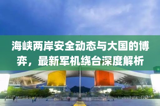 海峡两岸安全动态与大国的博弈，最新军机绕台深度解析