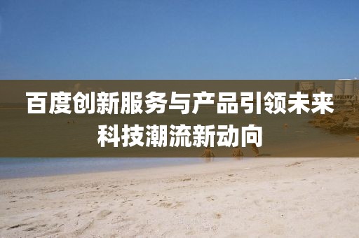 百度创新服务与产品引领未来科技潮流新动向