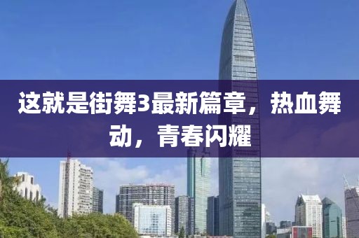 这就是街舞3最新篇章，热血舞动，青春闪耀