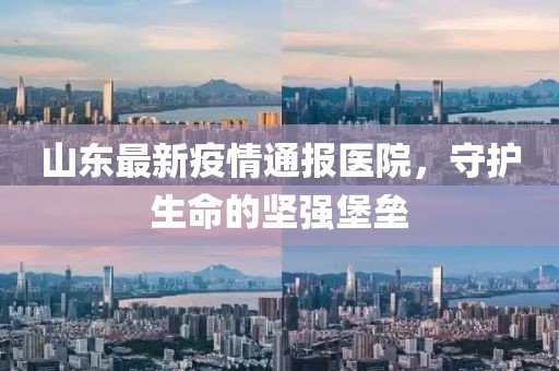 山东最新疫情通报医院，守护生命的坚强堡垒