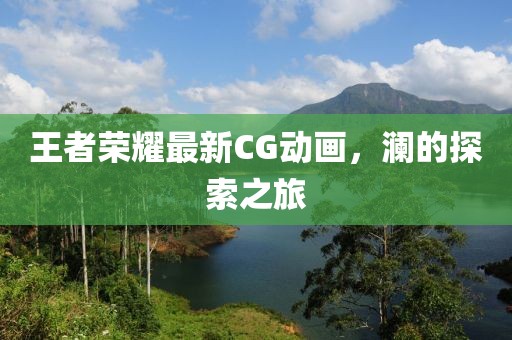 王者荣耀最新CG动画，澜的探索之旅