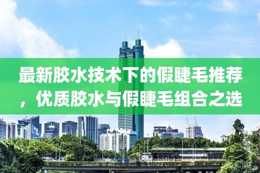 最新胶水技术下的假睫毛推荐，优质胶水与假睫毛组合之选