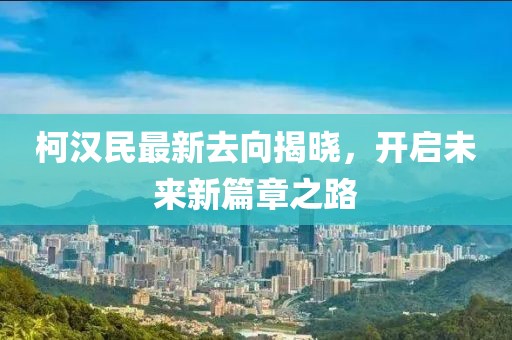 柯汉民最新去向揭晓，开启未来新篇章之路