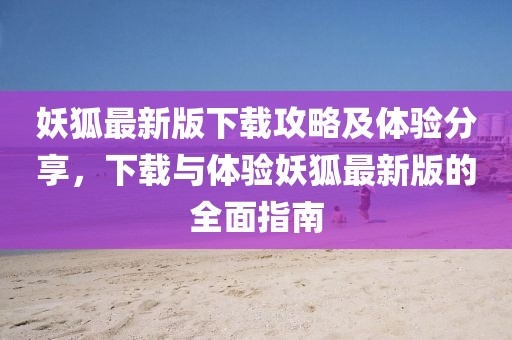 妖狐最新版下载攻略及体验分享，下载与体验妖狐最新版的全面指南
