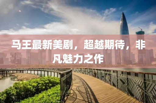 马王最新美剧，超越期待，非凡魅力之作