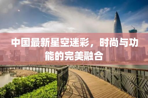 中国最新星空迷彩，时尚与功能的完美融合