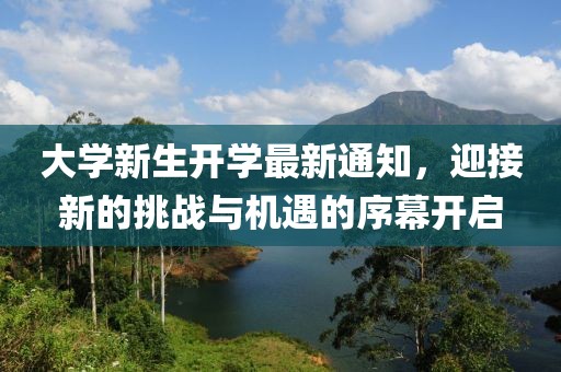 大学新生开学最新通知，迎接新的挑战与机遇的序幕开启