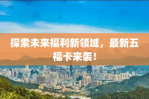 探索未来福利新领域，最新五福卡来袭！