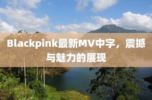 Blackpink最新MV中字，震撼与魅力的展现