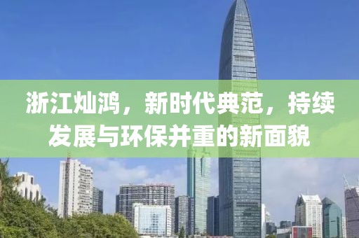浙江灿鸿，新时代典范，持续发展与环保并重的新面貌
