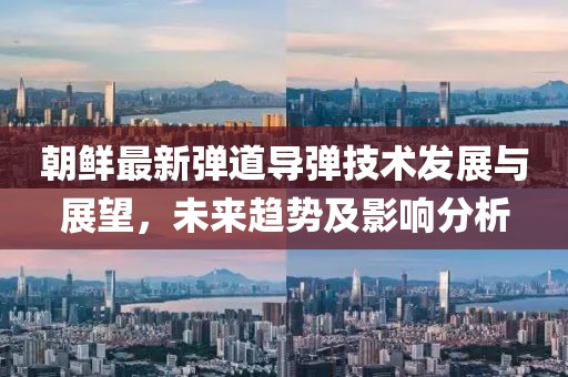 朝鲜最新弹道导弹技术发展与展望，未来趋势及影响分析