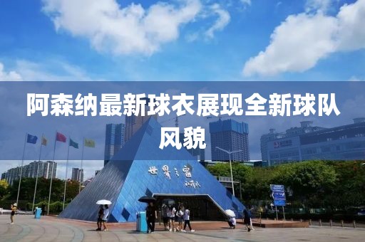 阿森纳最新球衣展现全新球队风貌