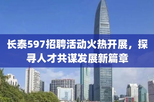 长泰597招聘活动火热开展，探寻人才共谋发展新篇章