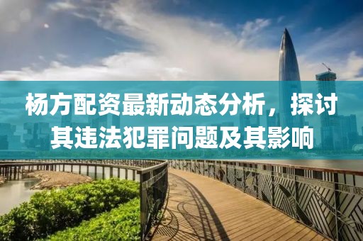 杨方配资最新动态分析，探讨其违法犯罪问题及其影响