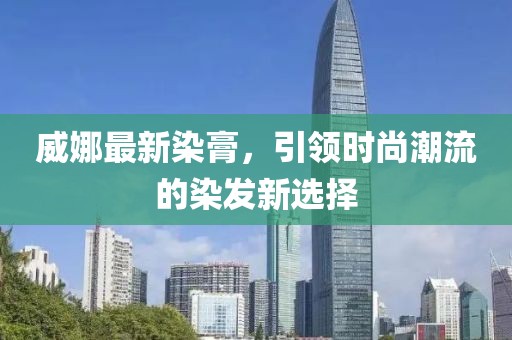 威娜最新染膏，引领时尚潮流的染发新选择