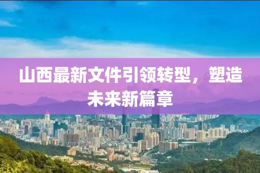 山西最新文件引领转型，塑造未来新篇章