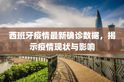 西班牙疫情最新确诊数据，揭示疫情现状与影响