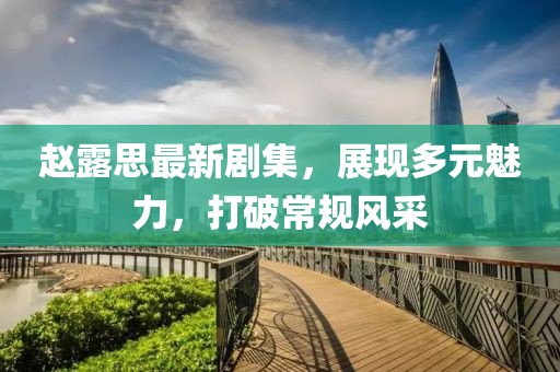 赵露思最新剧集，展现多元魅力，打破常规风采