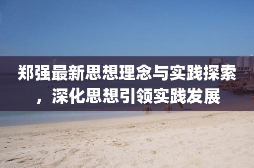 郑强最新思想理念与实践探索，深化思想引领实践发展