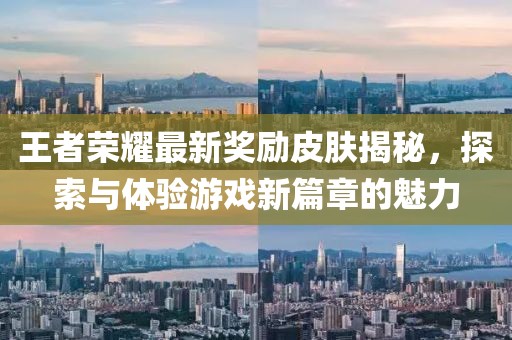 王者荣耀最新奖励皮肤揭秘，探索与体验游戏新篇章的魅力