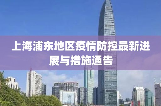 上海浦东地区疫情防控最新进展与措施通告