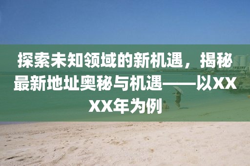 探索未知领域的新机遇，揭秘最新地址奥秘与机遇——以XXXX年为例