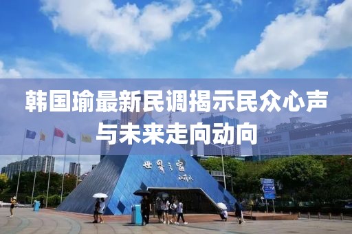 韩国瑜最新民调揭示民众心声与未来走向动向