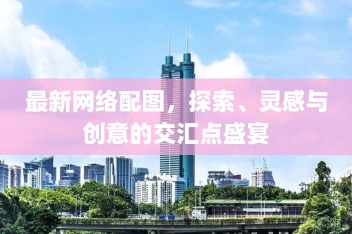 最新网络配图，探索、灵感与创意的交汇点盛宴