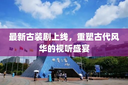 最新古装剧上线，重塑古代风华的视听盛宴