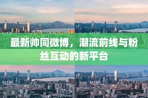 最新帅同微博，潮流前线与粉丝互动的新平台