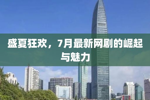 盛夏狂欢，7月最新网剧的崛起与魅力