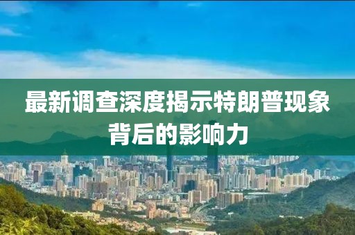 最新调查深度揭示特朗普现象背后的影响力