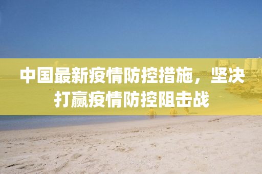 中国最新疫情防控措施，坚决打赢疫情防控阻击战
