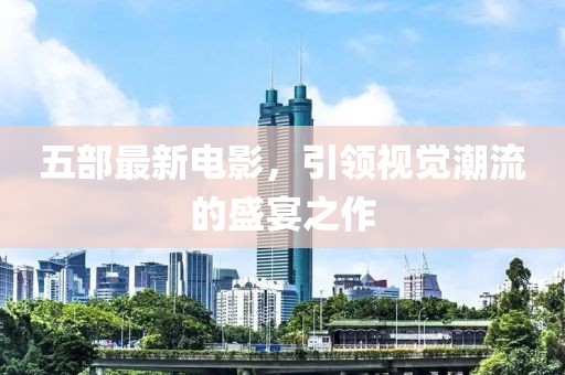 五部最新电影，引领视觉潮流的盛宴之作