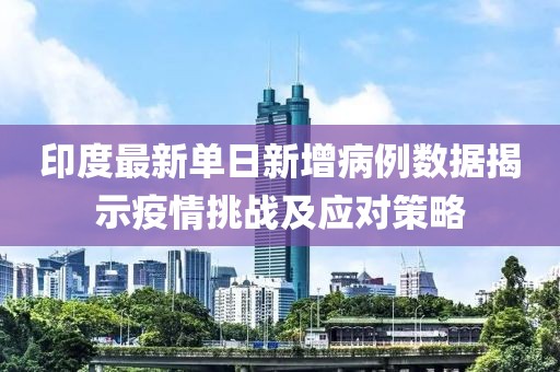 印度最新单日新增病例数据揭示疫情挑战及应对策略