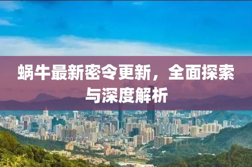 蜗牛最新密令更新，全面探索与深度解析