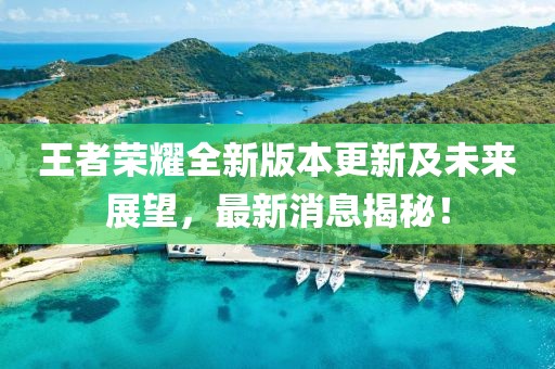 王者荣耀全新版本更新及未来展望，最新消息揭秘！