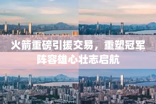火箭重磅引援交易，重塑冠军阵容雄心壮志启航