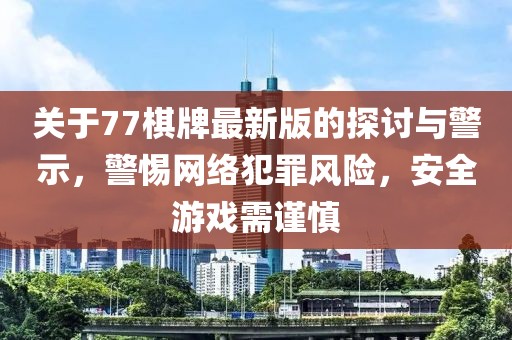 关于77棋牌最新版的探讨与警示，警惕网络犯罪风险，安全游戏需谨慎