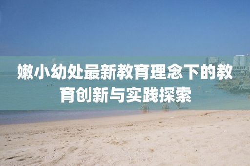 嫩小幼处最新教育理念下的教育创新与实践探索