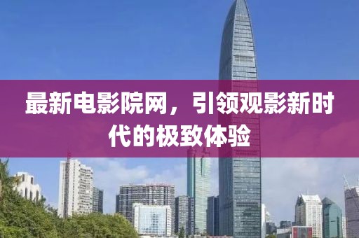 最新电影院网，引领观影新时代的极致体验