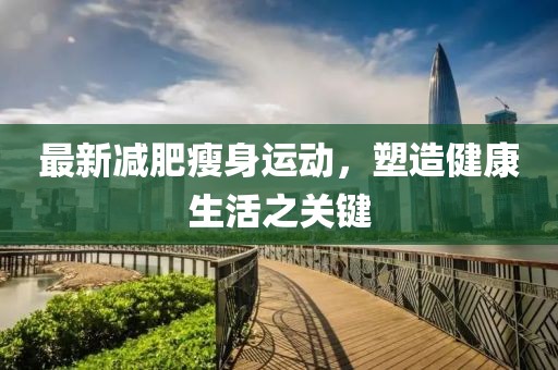 最新减肥瘦身运动，塑造健康生活之关键