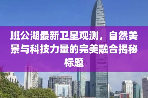 班公湖最新卫星观测，自然美景与科技力量的完美融合揭秘标题