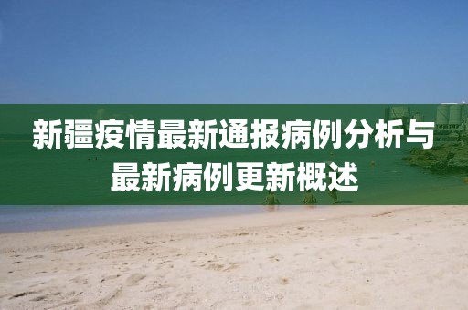 新疆疫情最新通报病例分析与最新病例更新概述